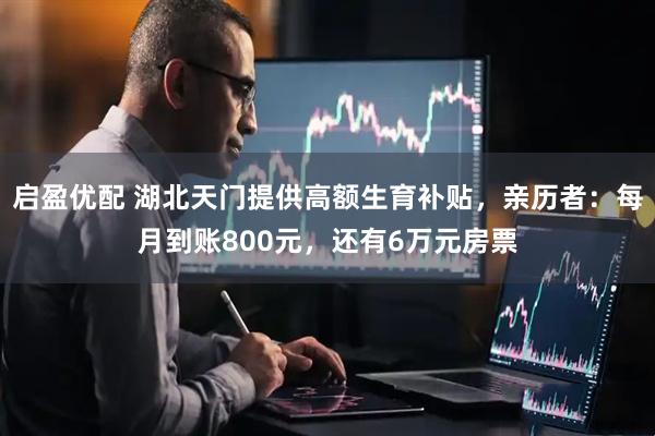 启盈优配 湖北天门提供高额生育补贴，亲历者：每月到账800元，还有6万元房票