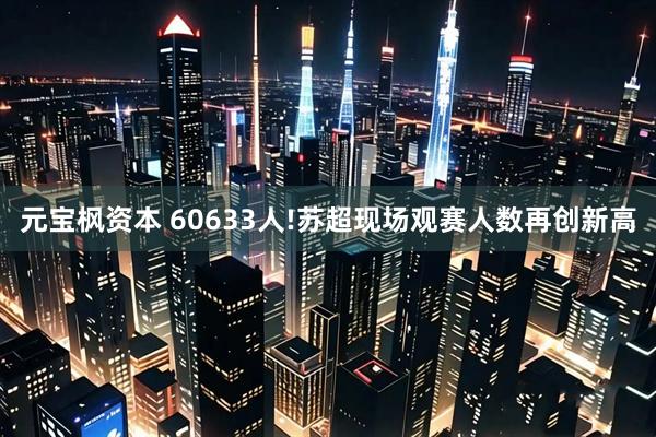元宝枫资本 60633人!苏超现场观赛人数再创新高