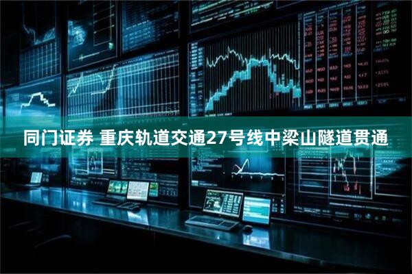 同门证券 重庆轨道交通27号线中梁山隧道贯通