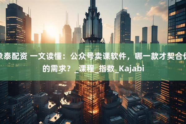 象泰配资 一文读懂:公众号卖课软件,哪一款才契合你的需求?_课程_指数_Kajabi