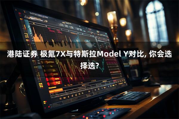 港陆证券 极氪7X与特斯拉Model Y对比, 你会选择选?