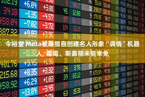 今裕堂 Meta被曝擅自创建名人形象“调情”机器人, 霉霉、斯嘉丽未能幸免