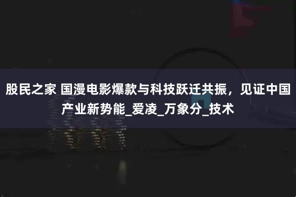 股民之家 国漫电影爆款与科技跃迁共振，见证中国产业新势能_爱凌_万象分_技术