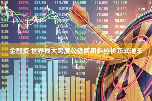 金配资 世界最大跨度公铁两用斜拉桥正式通车