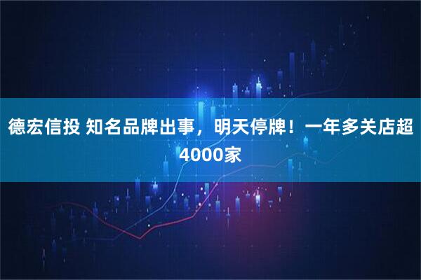 德宏信投 知名品牌出事，明天停牌！一年多关店超4000家