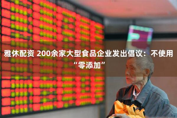 雅休配资 200余家大型食品企业发出倡议:不使用“零添加”