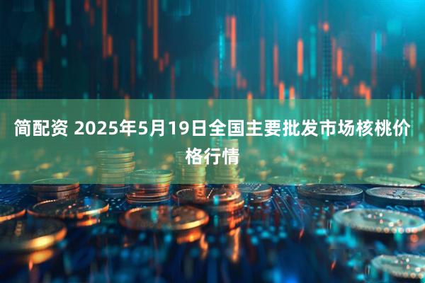 简配资 2025年5月19日全国主要批发市场核桃价格行情
