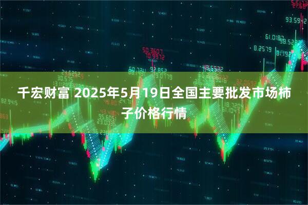 千宏财富 2025年5月19日全国主要批发市场柿子价格行情