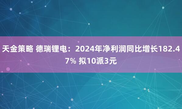 天金策略 德瑞锂电：2024年净利润同比增长182.47% 拟10派3元