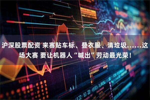 沪深股票配资 来赛贴车标、叠衣服、清垃圾……这场大赛 要让机器人“喊出”劳动最光荣!