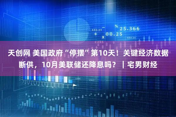 天创网 美国政府“停摆”第10天!关键经济数据断供,10月美联储还降息吗?|宅男财经
