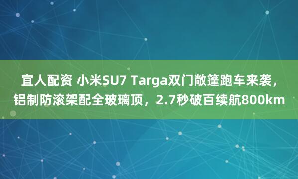 宜人配资 小米SU7 Targa双门敞篷跑车来袭,铝制防滚架配全玻璃顶,2.7秒破百续航800km