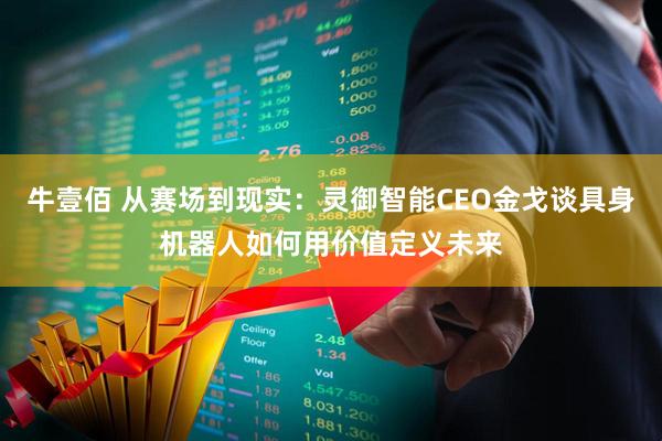 牛壹佰 从赛场到现实：灵御智能CEO金戈谈具身机器人如何用价值定义未来